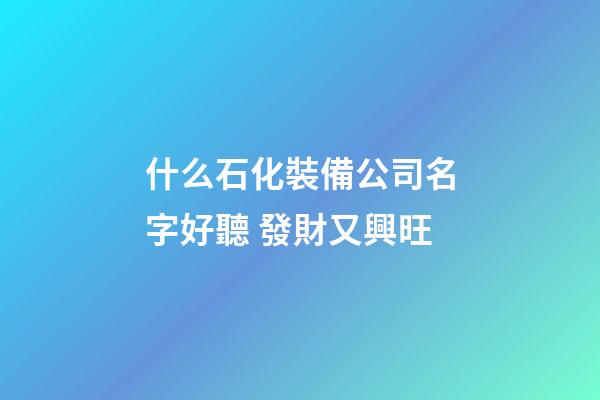什么石化裝備公司名字好聽 發財又興旺-第1張-公司起名-玄機派